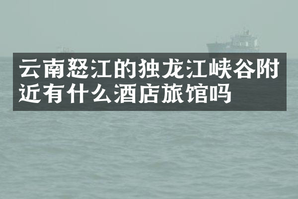 云南怒江的独龙江峡谷附近有什么酒店旅馆吗