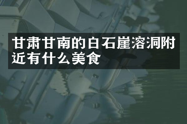 甘肃甘南的白石崖溶洞附近有什么美食