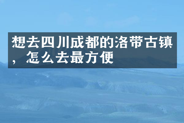 想去四川成都的洛带古镇，怎么去最方便