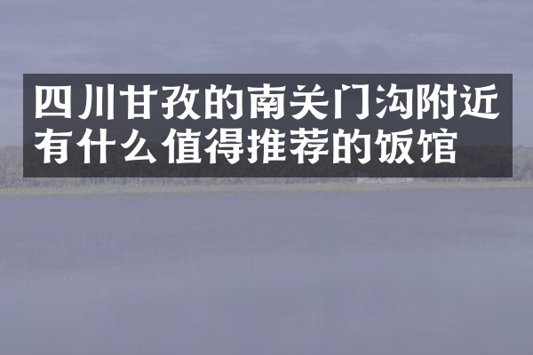 四川甘孜的南关门沟附近有什么值得推荐的饭馆吗