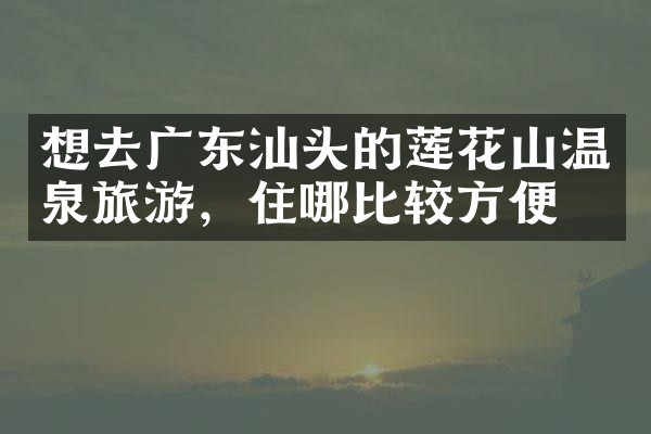想去广东汕头的莲花山温泉旅游，住哪比较方便