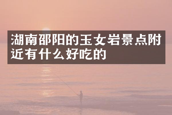 湖南邵阳的玉女岩景点附近有什么好吃的
