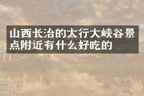 山西长治的太行大峡谷景点附近有什么好吃的