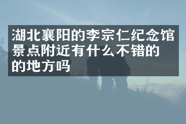 湖北襄阳的李宗仁纪念馆景点附近有什么不错的住的地方吗