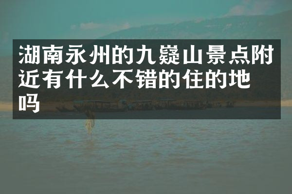 湖南永州的九嶷山景点附近有什么不错的住的地方吗