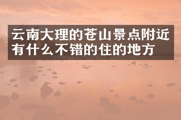 云南大理的苍山景点附近有什么不错的住的地方吗
