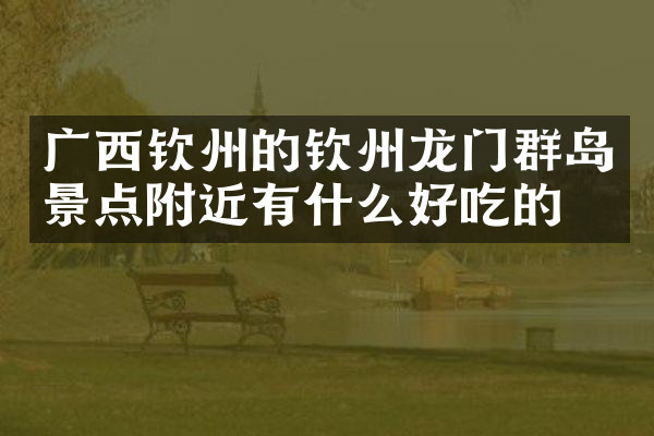 广西钦州的钦州龙门群岛景点附近有什么好吃的