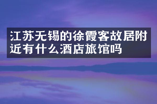 江苏无锡的徐霞客故居附近有什么酒店旅馆吗