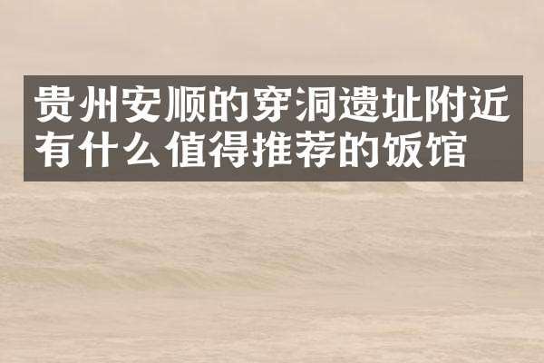 贵州安顺的穿洞遗址附近有什么值得推荐的饭馆吗