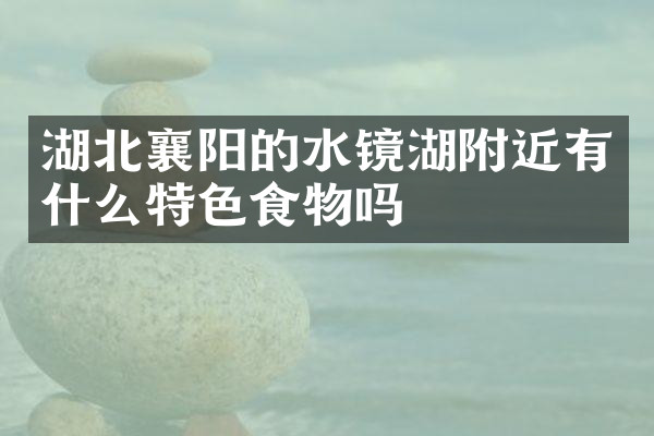 湖北襄阳的水镜湖附近有什么特色食物吗