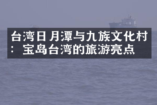台湾日月潭与九族文化村：宝岛台湾的旅游亮点