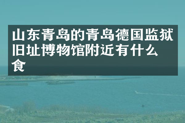 山东青岛的青岛德国监狱旧址博物馆附近有什么美食
