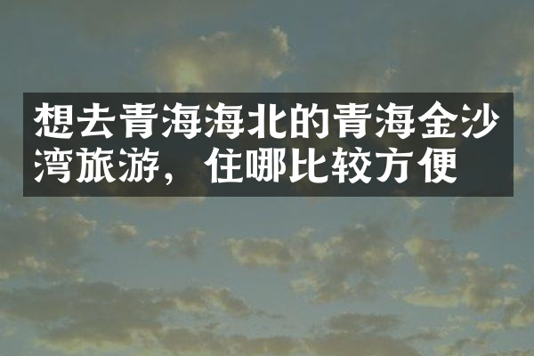 想去青海海北的青海金沙湾旅游，住哪比较方便