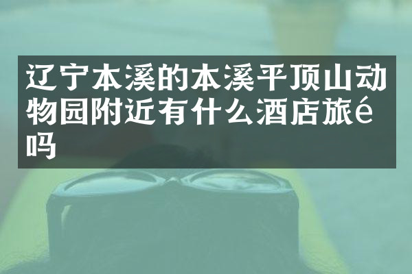 辽宁本溪的本溪平顶山动物园附近有什么酒店旅馆吗