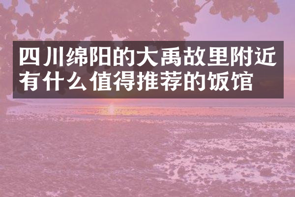 四川绵阳的大禹故里附近有什么值得推荐的饭馆吗