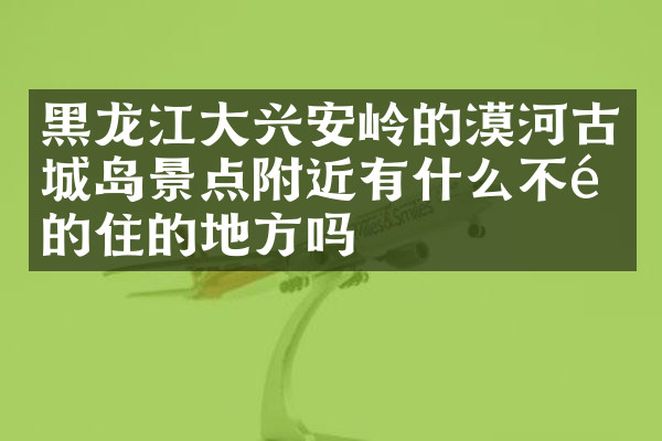 黑龙江大兴安岭的漠河古城岛景点附近有什么不错的住的地方吗
