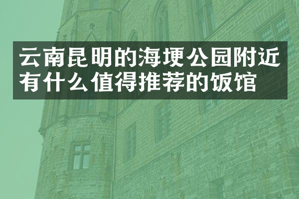 云南昆明的海埂公园附近有什么值得推荐的饭馆吗