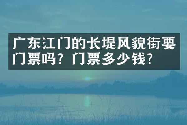 广东江门的长堤风貌街要门票吗？门票多少钱？