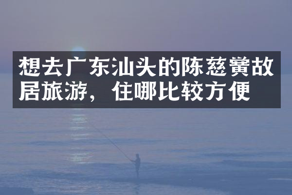想去广东汕头的陈慈黉故居旅游，住哪比较方便