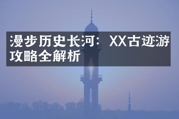 漫步历史长河：XX古迹游玩攻略全解析