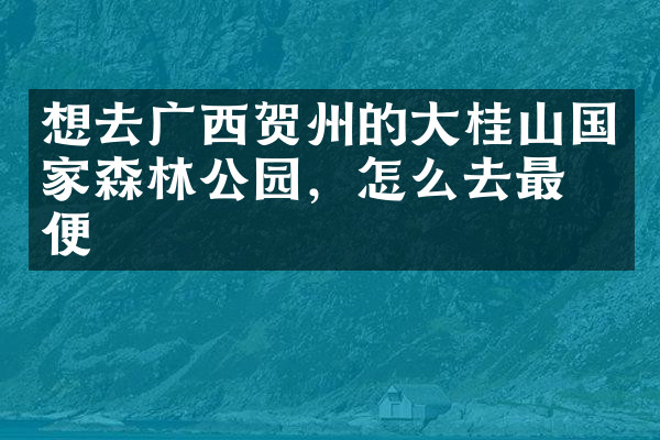 想去广西贺州的大桂山国家森林公园，怎么去最方便