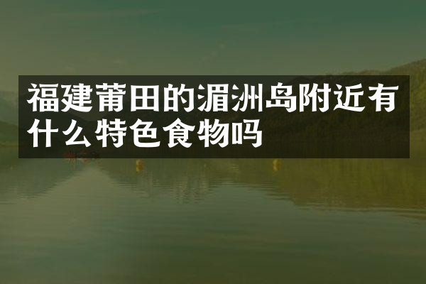 福建莆田的湄洲岛附近有什么特色食物吗