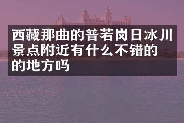 西藏那曲的普若岗日冰川景点附近有什么不错的住的地方吗