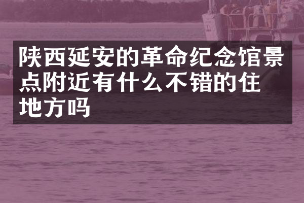 陕西延安的革命纪念馆景点附近有什么不错的住的地方吗
