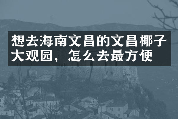 想去海南文昌的文昌椰子大观园，怎么去最方便