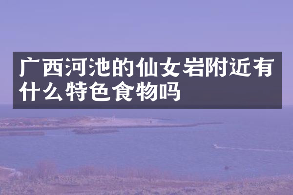 广西河池的仙女岩附近有什么特色食物吗
