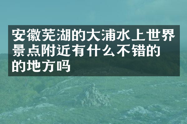 安徽芜湖的大浦水上世界景点附近有什么不错的住的地方吗