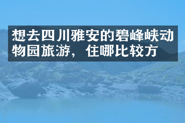 想去四川雅安的碧峰峡动物园旅游，住哪比较方便