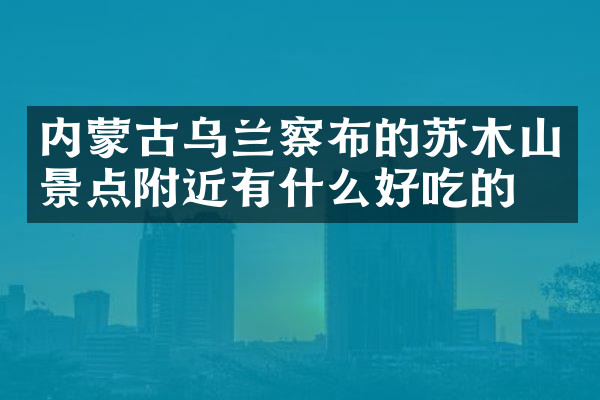 内蒙古乌兰察布的苏木山景点附近有什么好吃的