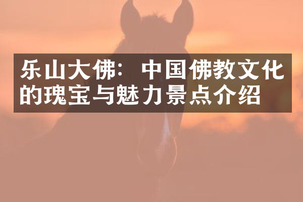 乐山大佛：中国佛教文化的瑰宝与魅力景点介绍