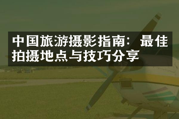 中国旅游摄影指南：最佳拍摄地点与技巧分享