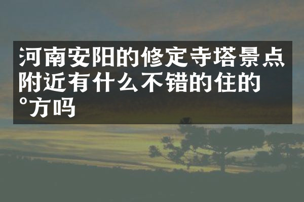 河南安阳的修定寺塔景点附近有什么不错的住的地方吗
