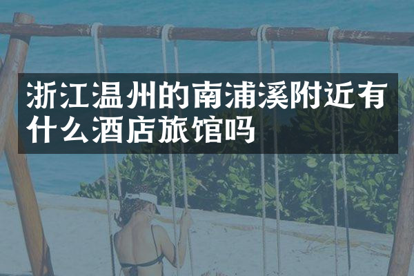 浙江温州的南浦溪附近有什么酒店旅馆吗