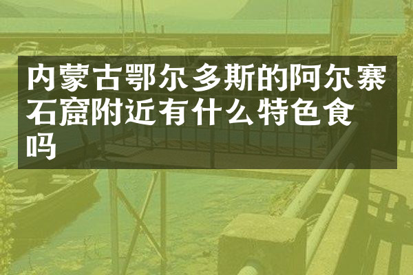 内蒙古鄂尔多斯的阿尔寨石窟附近有什么特色食物吗
