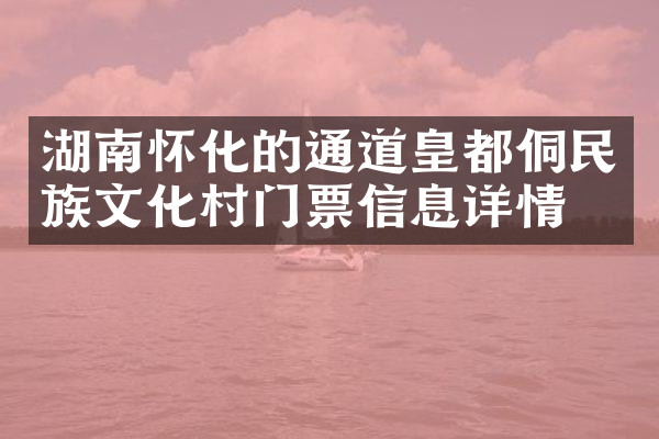 湖南怀化的通道皇都侗民族文化村门票信息详情