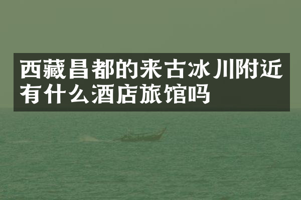 西藏昌都的来古冰川附近有什么酒店旅馆吗