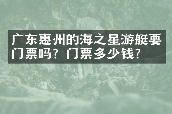 广东惠州的海之星游艇要门票吗？门票多少钱？
