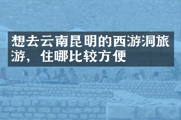 想去云南昆明的西游洞旅游，住哪比较方便