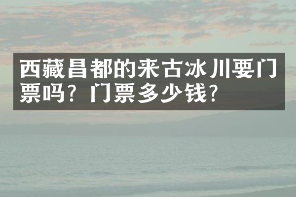 西藏昌都的来古冰川要门票吗？门票多少钱？