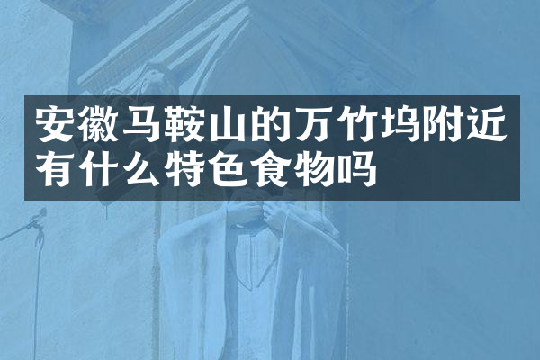 安徽马鞍山的万竹坞附近有什么特色食物吗