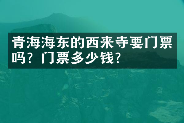 青海海东的西来寺要门票吗？门票多少钱？