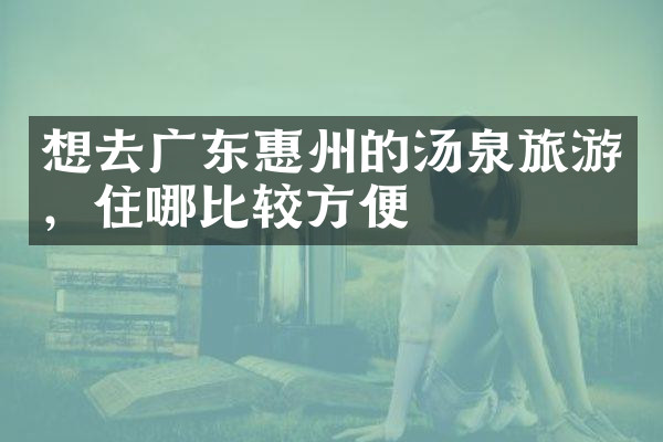 想去广东惠州的汤泉旅游，住哪比较方便