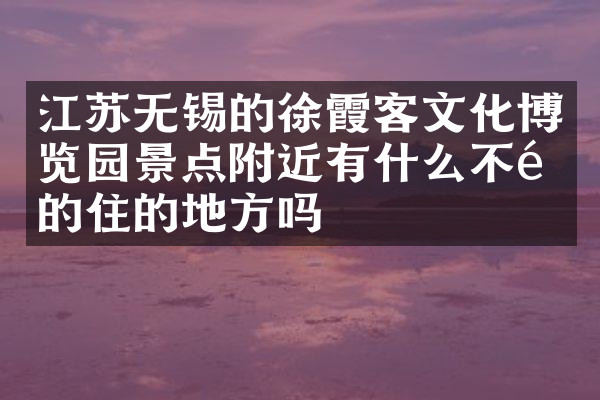 江苏无锡的徐霞客文化博览园景点附近有什么不错的住的地方吗