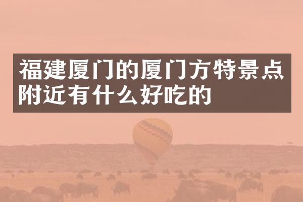 福建厦门的厦门方特景点附近有什么好吃的