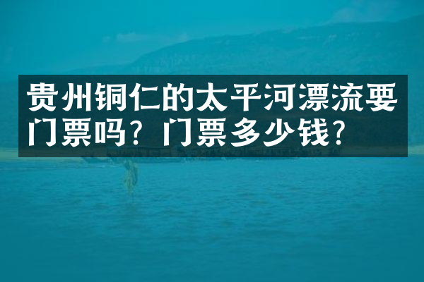 贵州铜仁的太平河漂流要门票吗？门票多少钱？