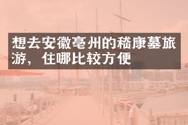 想去安徽亳州的嵇康墓旅游，住哪比较方便